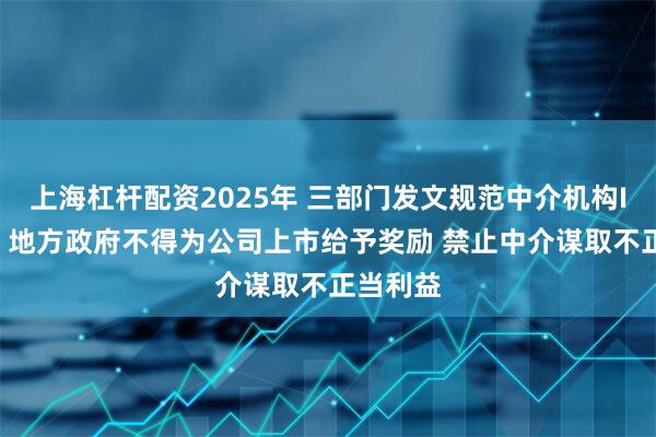 上海杠杆配资2025年 三部门发文规范中介机构IPO服务 地方政府不得为公司上市给予奖励 禁止中介谋取不正当利益