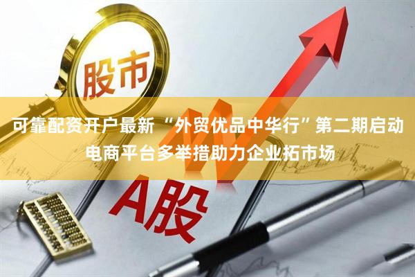 可靠配资开户最新 “外贸优品中华行”第二期启动 电商平台多举措助力企业拓市场
