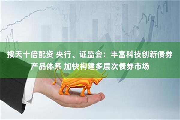 按天十倍配资 央行、证监会：丰富科技创新债券产品体系 加快构建多层次债券市场