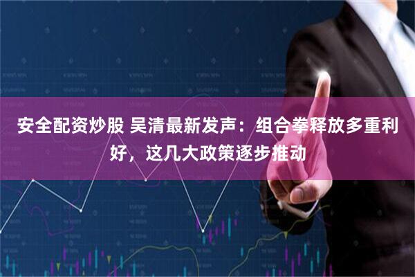 安全配资炒股 吴清最新发声：组合拳释放多重利好，这几大政策逐步推动