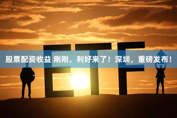 股票配资收益 刚刚，利好来了！深圳，重磅发布！