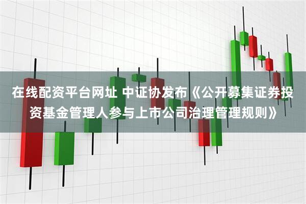在线配资平台网址 中证协发布《公开募集证券投资基金管理人参与上市公司治理管理规则》