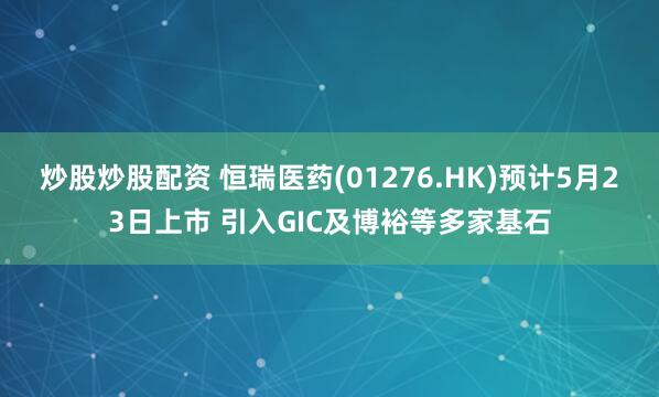 炒股炒股配资 恒瑞医药(01276.HK)预计5月23日上市 引入GIC及博裕等多家基石