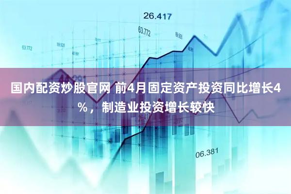国内配资炒股官网 前4月固定资产投资同比增长4%,制造业投资增长较快