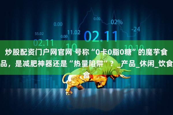 炒股配资门户网官网 号称“0卡0脂0糖”的魔芋食品，是减肥神器还是“热量陷阱”？_产品_休闲_饮食