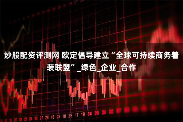 炒股配资评测网 欧定倡导建立“全球可持续商务着装联盟”_绿色_企业_合作