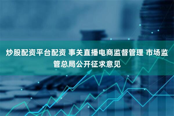 炒股配资平台配资 事关直播电商监督管理 市场监管总局公开征求意见