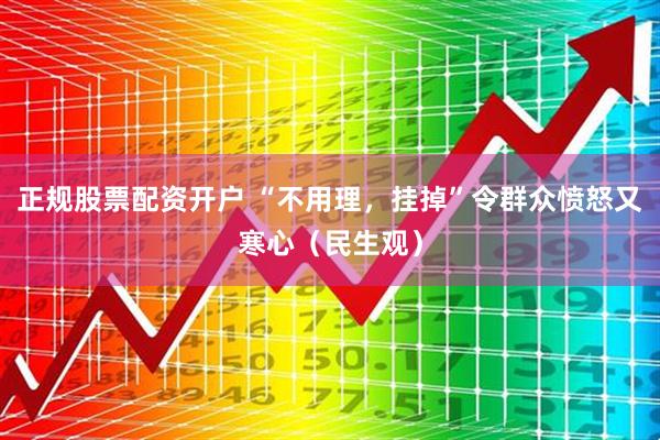 正规股票配资开户 “不用理，挂掉”令群众愤怒又寒心（民生观）