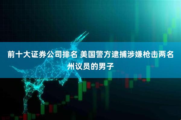 前十大证券公司排名 美国警方逮捕涉嫌枪击两名州议员的男子