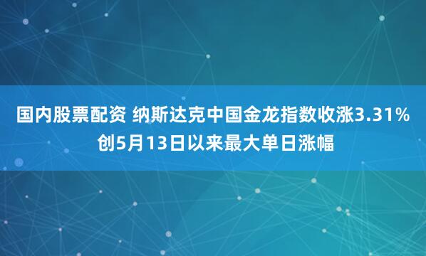 国内股票配资 纳斯达克中国金龙指数收涨3.31% 创5月13日以来最大单日涨幅