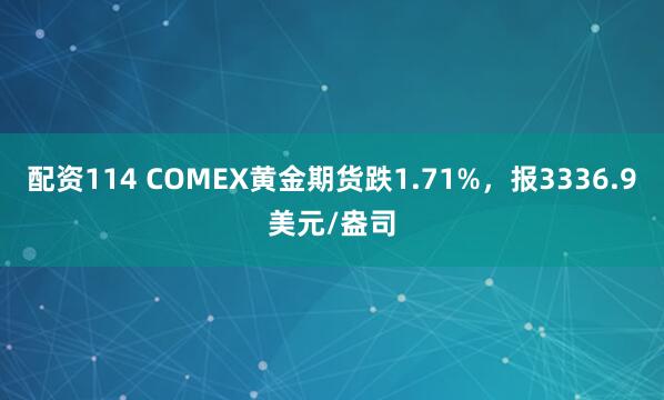 配资114 COMEX黄金期货跌1.71%，报3336.9美元/盎司
