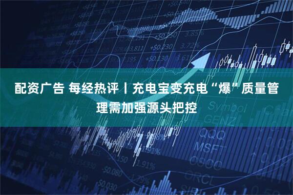 配资广告 每经热评丨充电宝变充电“爆”质量管理需加强源头把控
