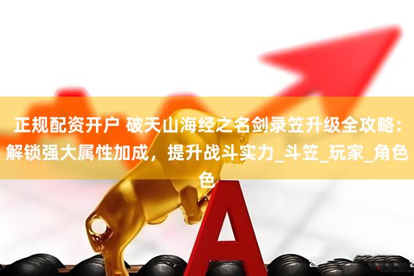 正规配资开户 破天山海经之名剑录笠升级全攻略:解锁强大属性加成,提升战斗实力_斗笠_玩家_角色