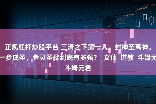 正规杠杆炒股平台 三清之下第一人，封神至高神，差一步成圣，金灵圣母到底有多强？_女仙_道教_斗姆元君