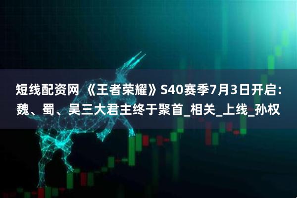 短线配资网 《王者荣耀》S40赛季7月3日开启：魏、蜀、吴三大君主终于聚首_相关_上线_孙权