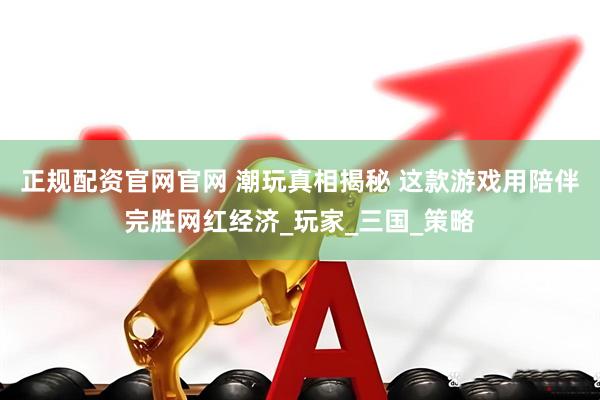 正规配资官网官网 潮玩真相揭秘 这款游戏用陪伴完胜网红经济_玩家_三国_策略