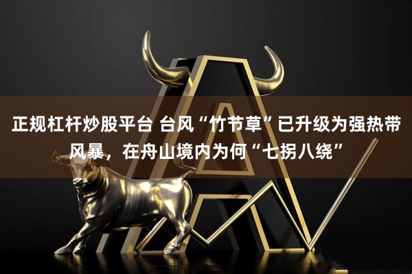 正规杠杆炒股平台 台风“竹节草”已升级为强热带风暴，在舟山境内为何“七拐八绕”
