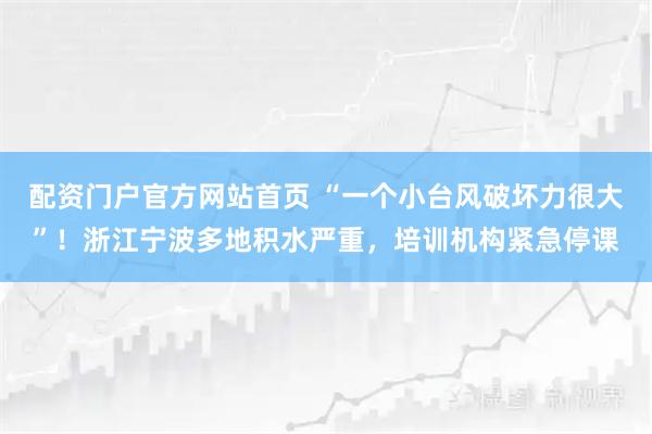 配资门户官方网站首页 “一个小台风破坏力很大”！浙江宁波多地积水严重，培训机构紧急停课