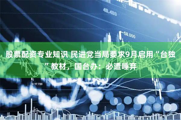 股票配资专业知识 民进党当局要求9月启用“台独”教材，国台办：必遭唾弃