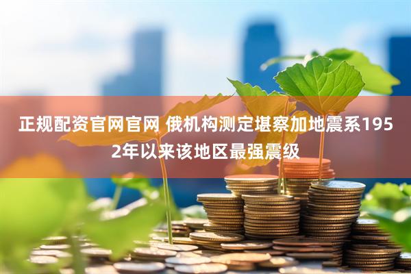 正规配资官网官网 俄机构测定堪察加地震系1952年以来该地区最强震级