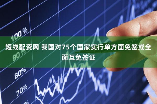 短线配资网 我国对75个国家实行单方面免签或全面互免签证