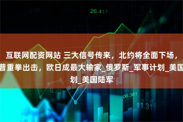 互联网配资网站 三大信号传来，北约将全面下场，特朗普重拳出击，欧日成最大输家_俄罗斯_军事计划_美国陆军