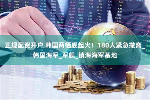 正规配资开户 韩国两栖舰起火！180人紧急撤离_韩国海军_军舰_镇海海军基地