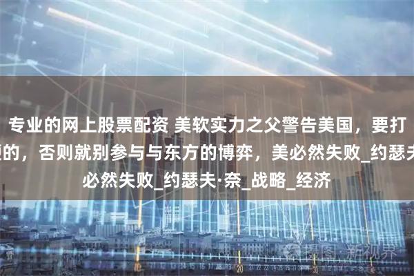 专业的网上股票配资 美软实力之父警告美国,要打关税战就得来硬的,否则就别参与与东方的博弈,美必然失败_约瑟夫·奈_战略_经济
