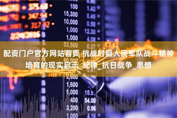 配资门户官方网站首页 抗战时期人民军队战斗精神培育的现实启示_纪律_抗日战争_思想