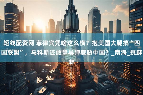短线配资网 菲律宾凭啥这么横？抱美国大腿搞“四国联盟”，马科斯还敢拿导弹威胁中国？_南海_挑衅