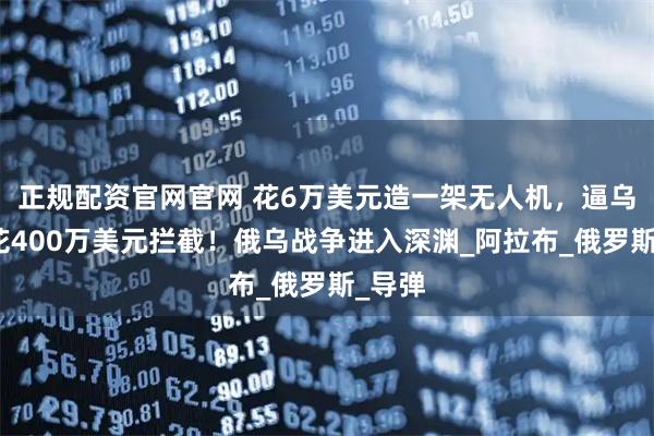 正规配资官网官网 花6万美元造一架无人机，逼乌克兰花400万美元拦截！俄乌战争进入深渊_阿拉布_俄罗斯_导弹