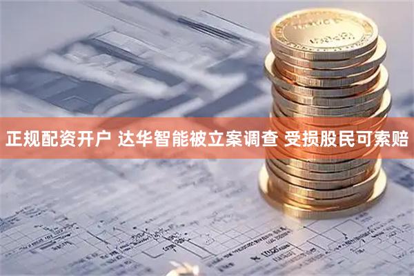 正规配资开户 达华智能被立案调查 受损股民可索赔