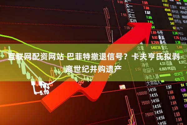 互联网配资网站 巴菲特撤退信号?卡夫亨氏拟剥离世纪并购遗产