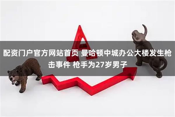 配资门户官方网站首页 曼哈顿中城办公大楼发生枪击事件 枪手为27岁男子