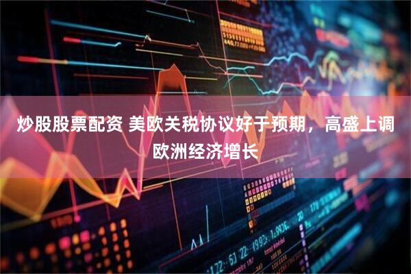 炒股股票配资 美欧关税协议好于预期，高盛上调欧洲经济增长
