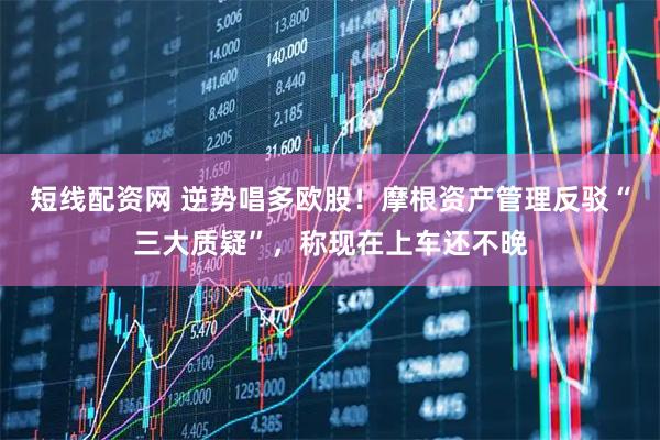 短线配资网 逆势唱多欧股！摩根资产管理反驳“三大质疑”，称现在上车还不晚