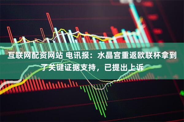 互联网配资网站 电讯报：水晶宫重返欧联杯拿到了关键证据支持，已提出上诉
