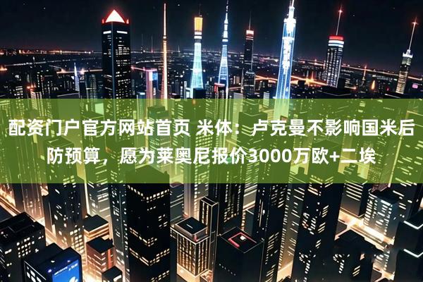 配资门户官方网站首页 米体：卢克曼不影响国米后防预算，愿为莱奥尼报价3000万欧+二埃
