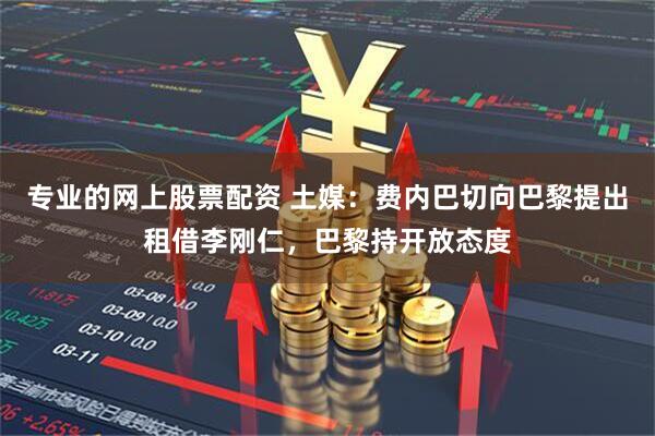 专业的网上股票配资 土媒：费内巴切向巴黎提出租借李刚仁，巴黎持开放态度