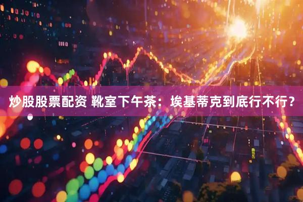 炒股股票配资 靴室下午茶：埃基蒂克到底行不行？