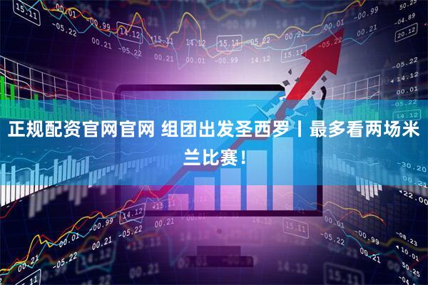 正规配资官网官网 组团出发圣西罗丨最多看两场米兰比赛！