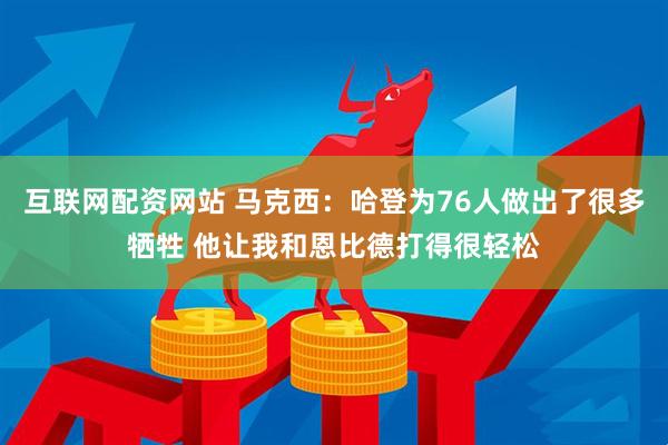 互联网配资网站 马克西：哈登为76人做出了很多牺牲 他让我和恩比德打得很轻松