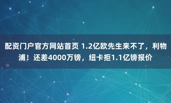 配资门户官方网站首页 1.2亿欧先生来不了，利物浦！还差4000万镑，纽卡拒1.1亿镑报价