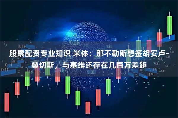 股票配资专业知识 米体：那不勒斯想签胡安卢-桑切斯，与塞维还存在几百万差距