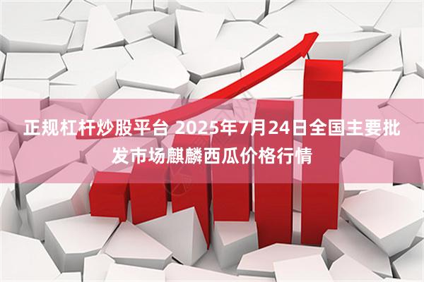 正规杠杆炒股平台 2025年7月24日全国主要批发市场麒麟西瓜价格行情