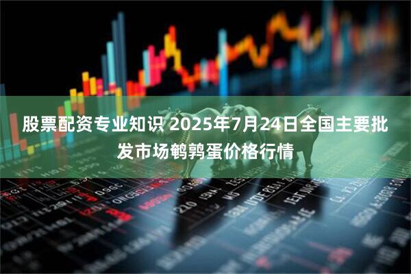 股票配资专业知识 2025年7月24日全国主要批发市场鹌鹑蛋价格行情