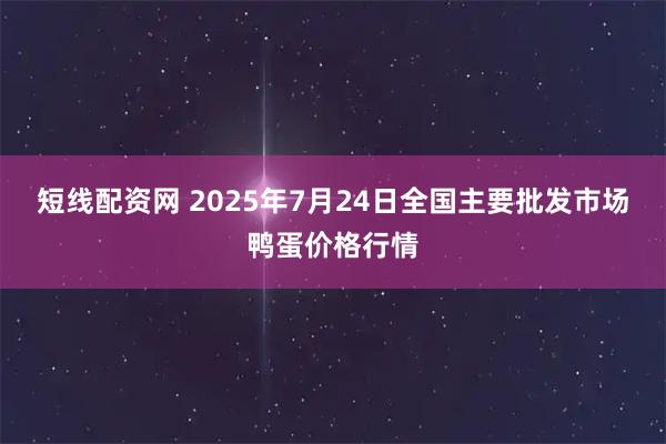 短线配资网 2025年7月24日全国主要批发市场鸭蛋价格行情