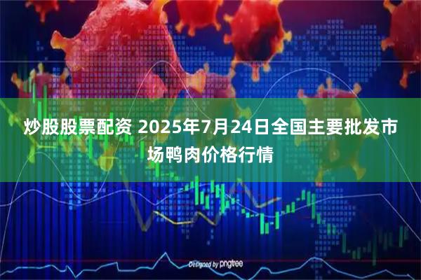炒股股票配资 2025年7月24日全国主要批发市场鸭肉价格行情