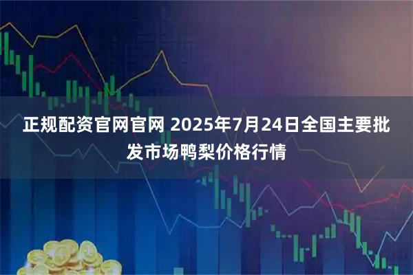 正规配资官网官网 2025年7月24日全国主要批发市场鸭梨价格行情