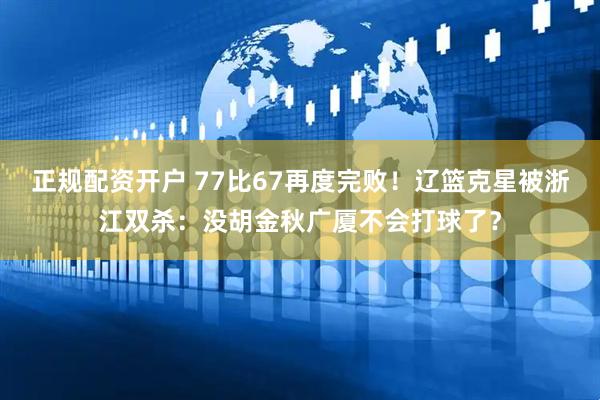 正规配资开户 77比67再度完败！辽篮克星被浙江双杀：没胡金秋广厦不会打球了？